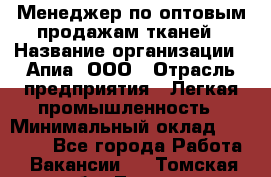 Менеджер по оптовым продажам тканей › Название организации ­ Апиа, ООО › Отрасль предприятия ­ Легкая промышленность › Минимальный оклад ­ 50 000 - Все города Работа » Вакансии   . Томская обл.,Томск г.